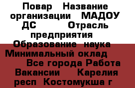 Повар › Название организации ­ МАДОУ ДС № 100 › Отрасль предприятия ­ Образование, наука › Минимальный оклад ­ 11 000 - Все города Работа » Вакансии   . Карелия респ.,Костомукша г.